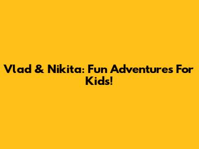 Vlad & Nikita: Fun Adventures For Kids!