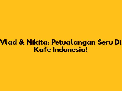 Vlad & Nikita: Petualangan Seru Di Kafe Indonesia!