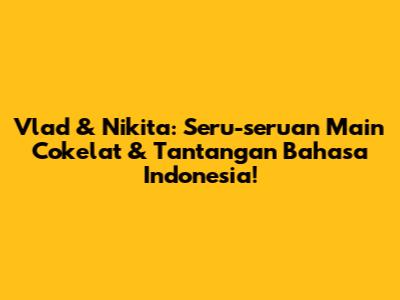 Vlad & Nikita: Seru-seruan Main Cokelat & Tantangan Bahasa Indonesia!