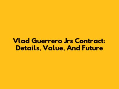 Vlad Guerrero Jr's Contract: Details, Value, And Future