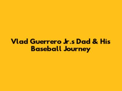 Vlad Guerrero Jr.'s Dad & His Baseball Journey
