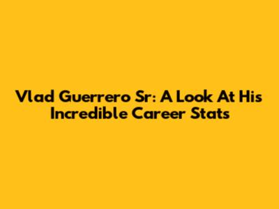 Vlad Guerrero Sr: A Look At His Incredible Career Stats