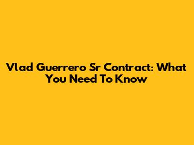 Vlad Guerrero Sr Contract: What You Need To Know