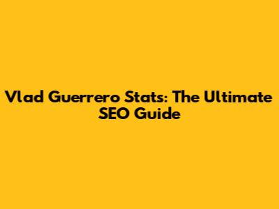 Vlad Guerrero Stats: The Ultimate SEO Guide