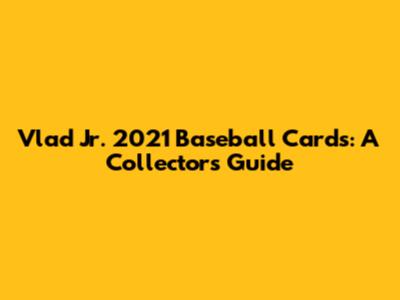 Vlad Jr. 2021 Baseball Cards: A Collector's Guide
