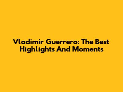 Vladimir Guerrero: The Best Highlights And Moments