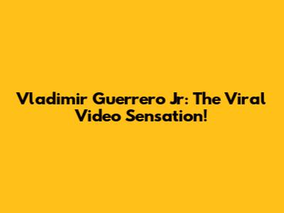 Vladimir Guerrero Jr: The Viral Video Sensation!