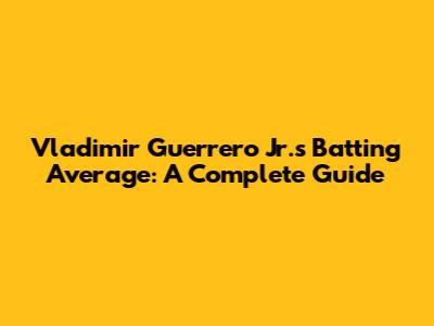 Vladimir Guerrero Jr.'s Batting Average: A Complete Guide