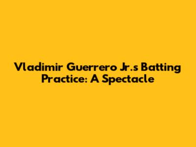 Vladimir Guerrero Jr.'s Batting Practice: A Spectacle