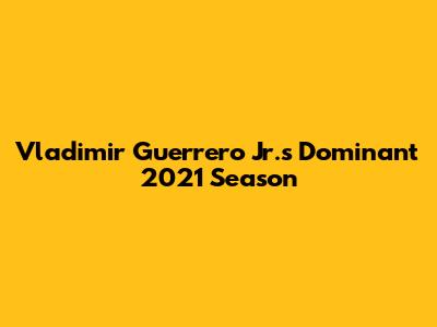 Vladimir Guerrero Jr.'s Dominant 2021 Season