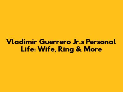 Vladimir Guerrero Jr.'s Personal Life: Wife, Ring & More
