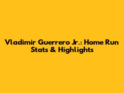 Vladimir Guerrero Jr.: Home Run Stats & Highlights