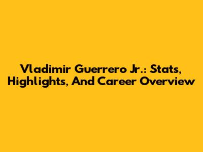 Vladimir Guerrero Jr.: Stats, Highlights, And Career Overview
