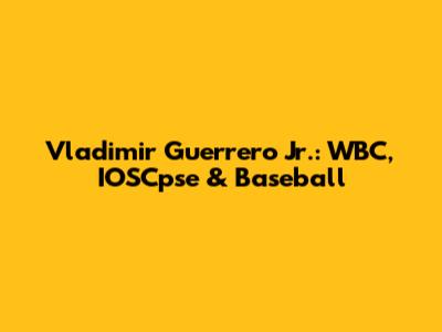Vladimir Guerrero Jr.: WBC, IOSCpse & Baseball