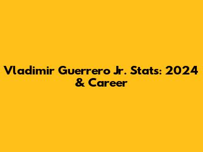 Vladimir Guerrero Jr. Stats: 2024 & Career