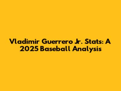 Vladimir Guerrero Jr. Stats: A 2025 Baseball Analysis