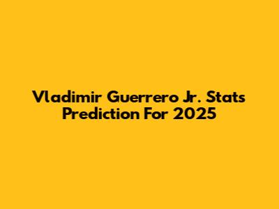 Vladimir Guerrero Jr. Stats Prediction For 2025
