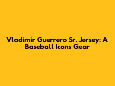 Vladimir Guerrero Sr. Jersey: A Baseball Icon's Gear