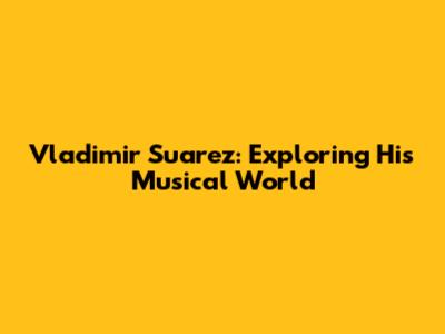 Vladimir Suarez: Exploring His Musical World