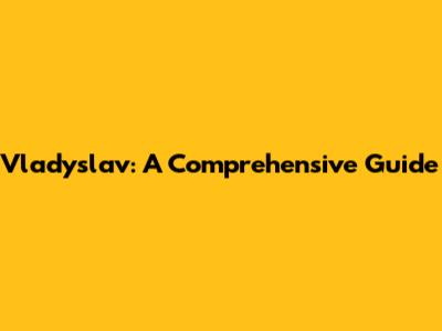 Vladyslav: A Comprehensive Guide
