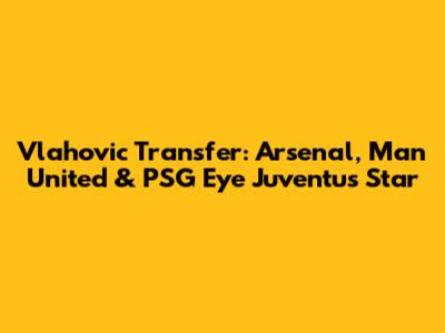 Vlahovic Transfer: Arsenal, Man United & PSG Eye Juventus Star