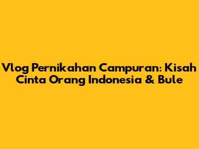 Vlog Pernikahan Campuran: Kisah Cinta Orang Indonesia & Bule
