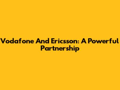 Vodafone And Ericsson: A Powerful Partnership