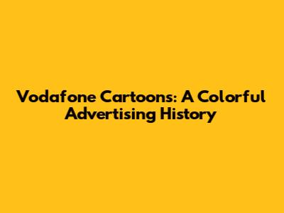 Vodafone Cartoons: A Colorful Advertising History