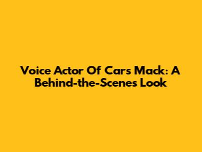 Voice Actor Of Cars' Mack: A Behind-the-Scenes Look