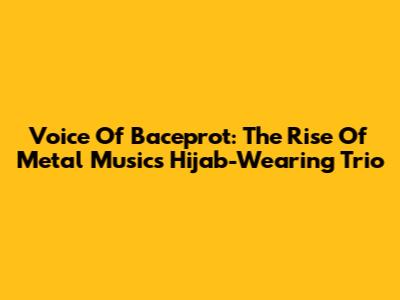 Voice Of Baceprot: The Rise Of Metal Music's Hijab-Wearing Trio