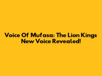 Voice Of Mufasa: The Lion King's New Voice Revealed!