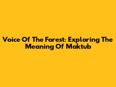 Voice Of The Forest: Exploring The Meaning Of Maktub