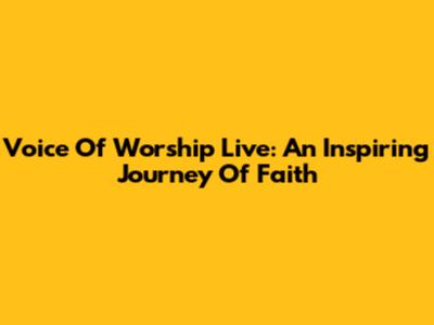 Voice Of Worship Live: An Inspiring Journey Of Faith