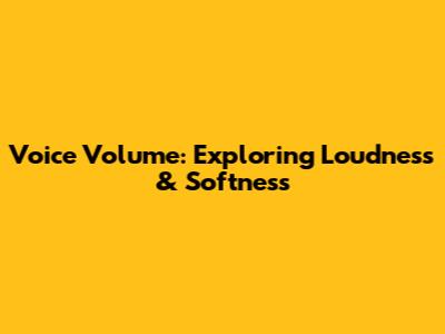 Voice Volume: Exploring Loudness & Softness