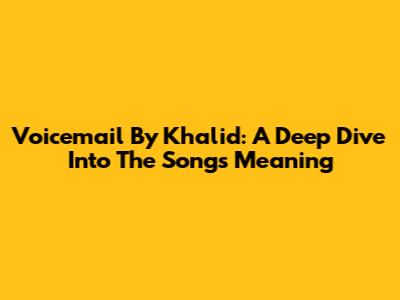 Voicemail By Khalid: A Deep Dive Into The Song's Meaning