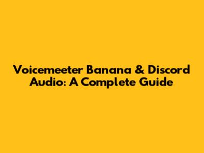 Voicemeeter Banana & Discord Audio: A Complete Guide