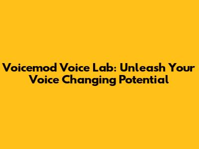 Voicemod Voice Lab: Unleash Your Voice Changing Potential