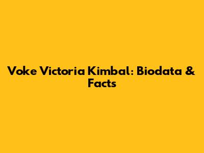 Voke Victoria Kimbal: Biodata & Facts