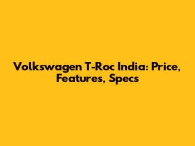 Volkswagen T-Roc India: Price, Features, Specs