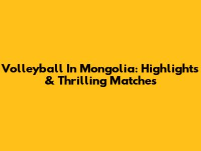 Volleyball In Mongolia: Highlights & Thrilling Matches
