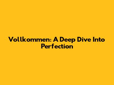 Vollkommen: A Deep Dive Into Perfection