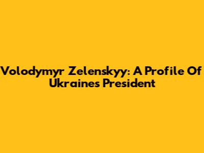 Volodymyr Zelenskyy: A Profile Of Ukraine's President
