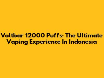 Voltbar 12000 Puffs: The Ultimate Vaping Experience In Indonesia