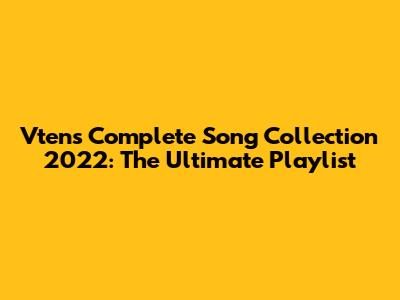 Vten's Complete Song Collection 2022: The Ultimate Playlist