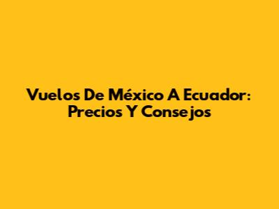 Vuelos De México A Ecuador: Precios Y Consejos