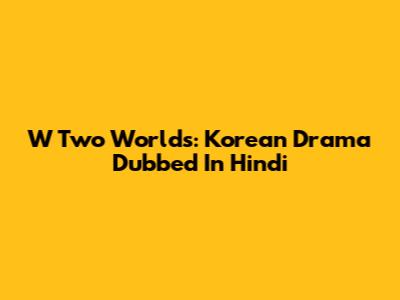 W Two Worlds: Korean Drama Dubbed In Hindi
