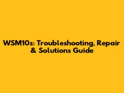 WSM10s: Troubleshooting, Repair & Solutions Guide
