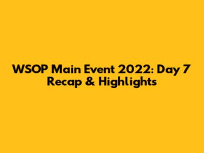 WSOP Main Event 2022: Day 7 Recap & Highlights