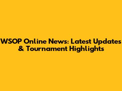 WSOP Online News: Latest Updates & Tournament Highlights