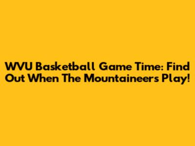 WVU Basketball Game Time: Find Out When The Mountaineers Play!